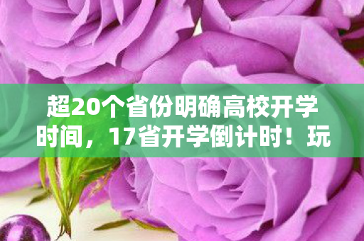 超20个省份明确高校开学时间，17省开学倒计时！玩家家长必看，这波开学副本你准备如何通关？