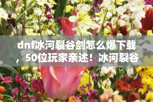dnf冰河裂谷剑怎么爆下载，50位玩家亲述！冰河裂谷剑爆率疑云，这概率是策划在玩我们？