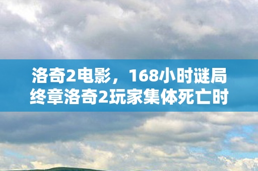 洛奇2电影，168小时谜局终章洛奇2玩家集体死亡时间线曝光 泪目真相竟藏在这串数字里