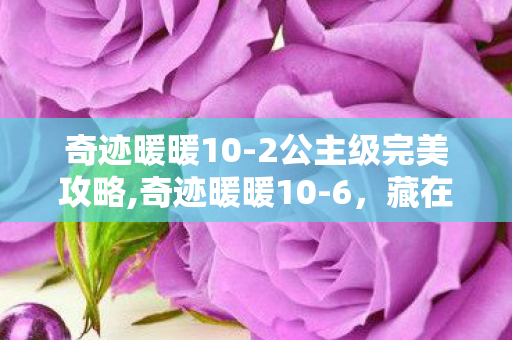 奇迹暖暖10-2公主级完美攻略,奇迹暖暖10-6,藏在晚宴搭配里的旧时光小确幸 奇迹暖暖10-2公主级完美攻略,奇迹暖暖10-6,藏在晚宴搭配里的旧时光小确幸