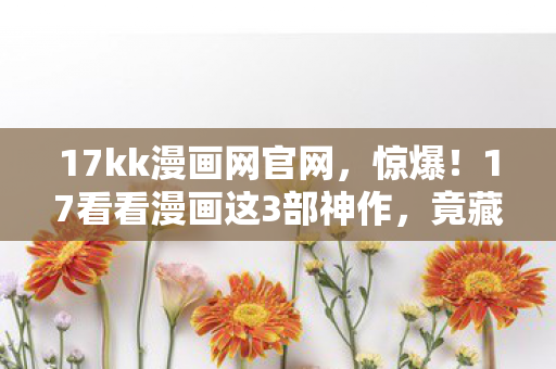 17kk漫画网官网,惊爆!17看看漫画这3部神作,竟藏着99%人不知的结局悬念! 17kk漫画网官网,惊爆!17看看漫画这3部神作,竟藏着99%人不知的结局悬念!