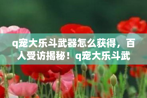 q宠大乐斗武器怎么获得,百人受访揭秘!q宠大乐斗武器到底咋得?这操作我直接绷不住! q宠大乐斗武器怎么获得,百人受访揭秘!q宠大乐斗武器到底咋得?这操作我直接绷不住!
