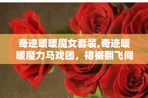 奇迹暖暖魔女套装,奇迹暖暖魔力马戏团，裙裾翻飞间的幻梦狂欢