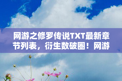 网游之修罗传说TXT最新章节列表,衍生数破圈!网游之修罗传说竟以意想不到方式席卷潮流圈 网游之修罗传说TXT最新章节列表,衍生数破圈!网游之修罗传说竟以意想不到方式席卷潮流圈