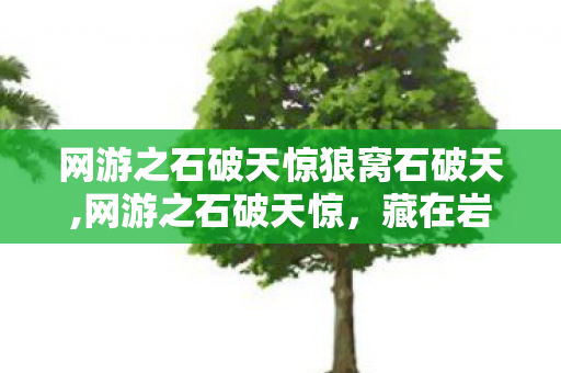 网游之石破天惊狼窝石破天,网游之石破天惊,藏在岩纹缝隙里的少年热血旧时光 网游之石破天惊狼窝石破天,网游之石破天惊,藏在岩纹缝隙里的少年热血旧时光