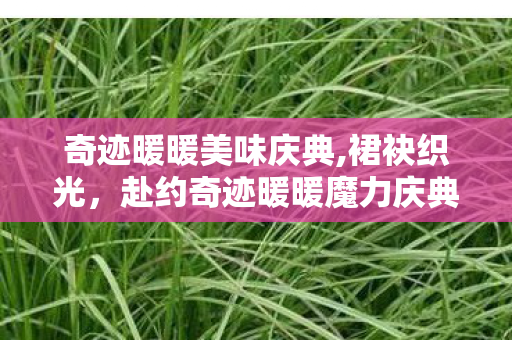 奇迹暖暖美味庆典,裙袂织光,赴约奇迹暖暖魔力庆典的绮梦之约 奇迹暖暖美味庆典,裙袂织光,赴约奇迹暖暖魔力庆典的绮梦之约