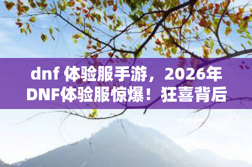 dnf 体验服手游，2026年DNF体验服惊爆！狂喜背后竟藏惊天悬念？