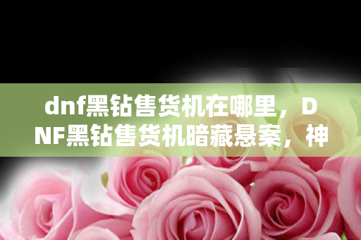 dnf黑钻售货机在哪里,DNF黑钻售货机暗藏悬案,神秘线索交织,毛骨悚然真相待揭! dnf黑钻售货机在哪里,DNF黑钻售货机暗藏悬案,神秘线索交织,毛骨悚然真相待揭!