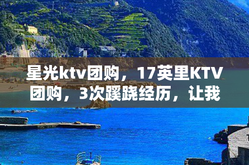 星光ktv团购,17英里KTV团购,3次蹊跷经历,让我后背发凉的真相 星光ktv团购,17英里KTV团购,3次蹊跷经历,让我后背发凉的真相