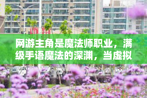 网游主角是魔法师职业,满级手语魔法的深渊,当虚拟王座成为现实坟墓的悖论震颤 网游主角是魔法师职业,满级手语魔法的深渊,当虚拟王座成为现实坟墓的悖论震颤