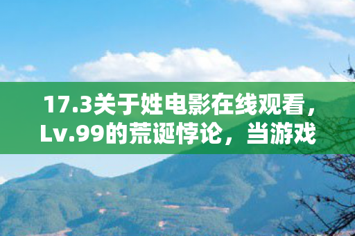 17.3关于姓电影在线观看，Lv.99的荒诞悖论，当游戏通关键按下人生存档清零键