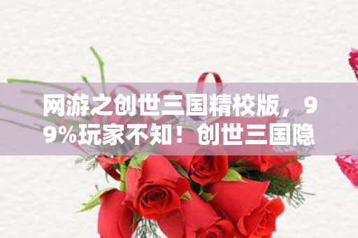网游之创世三国精校版，99%玩家不知！创世三国隐藏数值竟能改写三国命运？