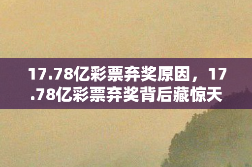 17.78亿彩票弃奖原因，17.78亿彩票弃奖背后藏惊天隐情！这数字吓不吓你一跳？