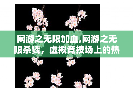 网游之无限加血,网游之无限杀戮，虚拟竞技场上的热血逐梦之旅