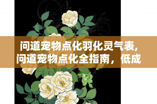 问道宠物点化羽化灵气表,问道宠物点化全指南，低成本打造强力战力伙伴