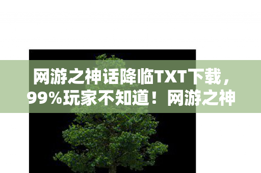 网游之神话降临TXT下载，99%玩家不知道！网游之神话降临隐藏下载通道竟藏着惊天秘密？