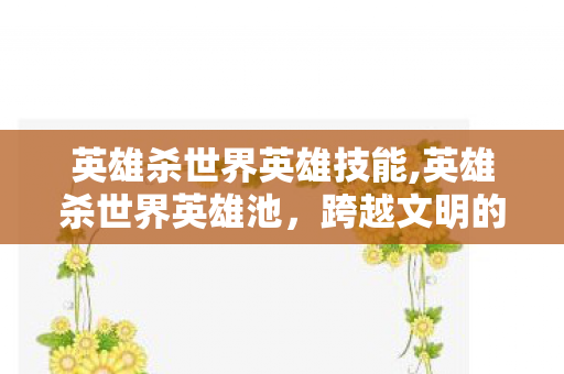 英雄杀世界英雄技能,英雄杀世界英雄池，跨越文明的策略博弈新体验