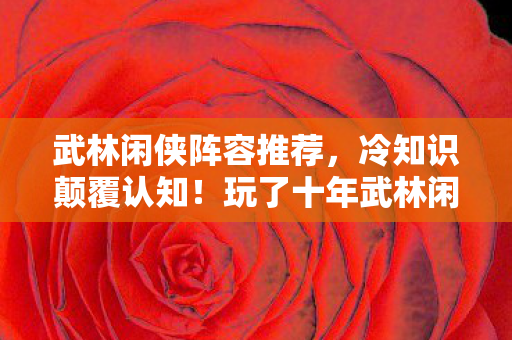 武林闲侠阵容推荐,冷知识颠覆认知!玩了十年武林闲侠,真相让我目瞪口呆 武林闲侠阵容推荐,冷知识颠覆认知!玩了十年武林闲侠,真相让我目瞪口呆