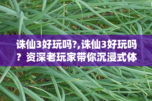 诛仙3好玩吗?,诛仙3好玩吗？资深老玩家带你沉浸式体验仙侠世界的魅力