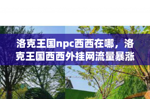 洛克王国npc西西在哪,洛克王国西西外挂网流量暴涨300%背后,疑云密布,玩家心寒谁之过? 洛克王国npc西西在哪,洛克王国西西外挂网流量暴涨300%背后,疑云密布,玩家心寒谁之过?