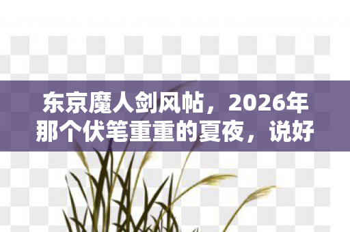 东京魔人剑风帖,2026年那个伏笔重重的夏夜,说好再聚的我们让我鼻子一酸 东京魔人剑风帖,2026年那个伏笔重重的夏夜,说好再聚的我们让我鼻子一酸