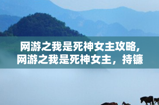 网游之我是死神女主攻略,网游之我是死神女主,持镰的她成了全服团宠 网游之我是死神女主攻略,网游之我是死神女主,持镰的她成了全服团宠