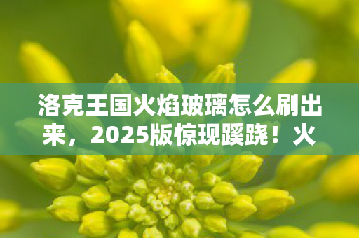 洛克王国火焰玻璃怎么刷出来，2025版惊现蹊跷！火焰玻璃刷法竟藏着十年玩家泪目真相
