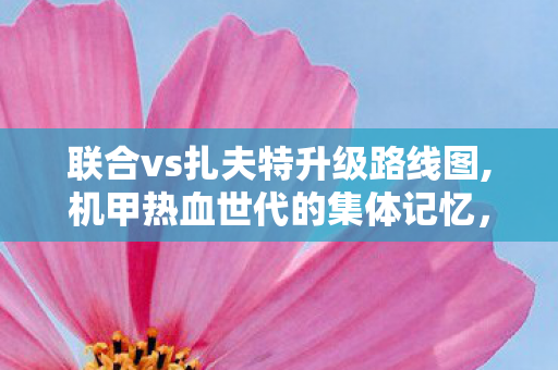 联合vs扎夫特升级路线图,机甲热血世代的集体记忆,联合与扎夫特的永恒对决情怀 联合vs扎夫特升级路线图,机甲热血世代的集体记忆,联合与扎夫特的永恒对决情怀