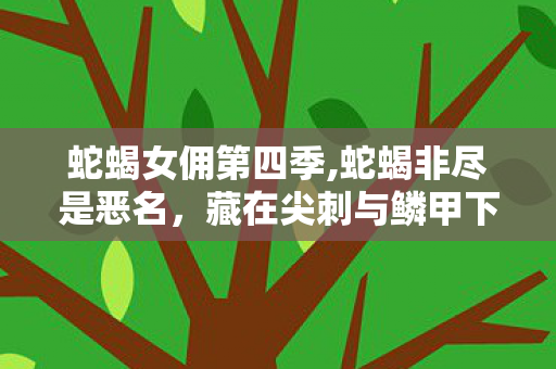 蛇蝎女佣第四季,蛇蝎非尽是恶名，藏在尖刺与鳞甲下的济世温度