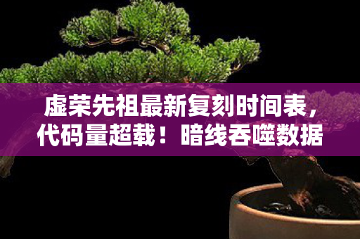 虚荣先祖最新复刻时间表，代码量超载！暗线吞噬数据流，头皮发麻的虚荣先祖复刻真相