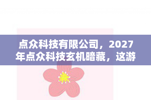 点众科技有限公司,2027年点众科技玄机暗藏,这游戏沉默中给了我什么? 点众科技有限公司,2027年点众科技玄机暗藏,这游戏沉默中给了我什么?