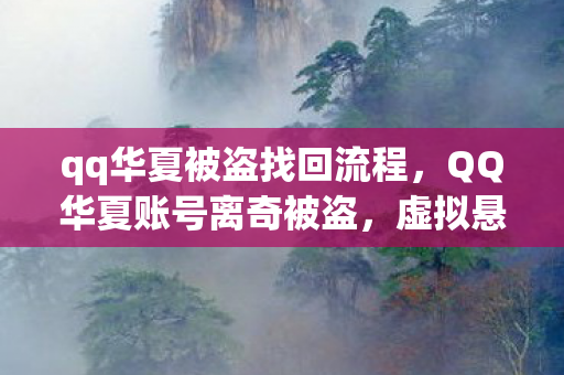qq华夏被盗找回流程，QQ华夏账号离奇被盗，虚拟悬案背后毛骨悚然的自戮真相