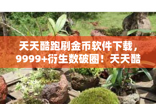 天天酷跑刷金币软件下载,9999+衍生数破圈!天天酷跑金币刷爆次元壁,我的钱包在异世界裸奔 天天酷跑刷金币软件下载,9999+衍生数破圈!天天酷跑金币刷爆次元壁,我的钱包在异世界裸奔