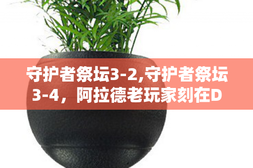 守护者祭坛3-2,守护者祭坛3-4，阿拉德老玩家刻在DNA里的攻坚回忆
