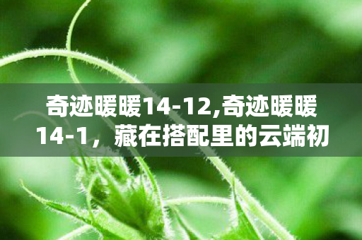奇迹暖暖14-12,奇迹暖暖14-1,藏在搭配里的云端初遇小确幸 奇迹暖暖14-12,奇迹暖暖14-1,藏在搭配里的云端初遇小确幸
