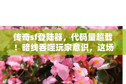 传奇sf登陆器,代码量超载!暗线吞噬玩家意识,这场登陆竟让人头皮发麻 传奇sf登陆器,代码量超载!暗线吞噬玩家意识,这场登陆竟让人头皮发麻