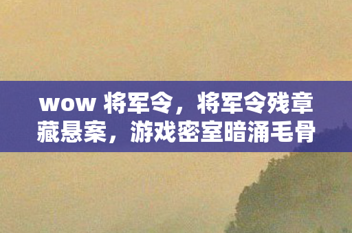 wow 将军令，将军令残章藏悬案，游戏密室暗涌毛骨悚然真相