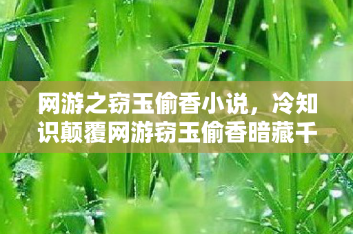网游之窃玉偷香小说，冷知识颠覆网游窃玉偷香暗藏千年密码？这些设计让你目瞪口呆！