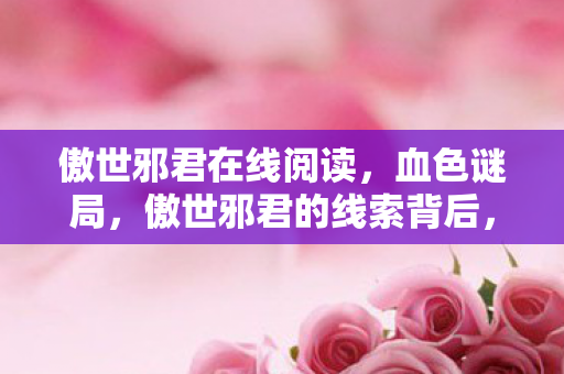 傲世邪君在线阅读，血色谜局，傲世邪君的线索背后，悬案中毛骨悚然的自戕真相