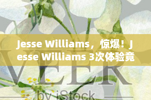 Jesse Williams，惊爆！Jesse Williams 3次体验竟让99%人心态崩塌，真相太震撼！