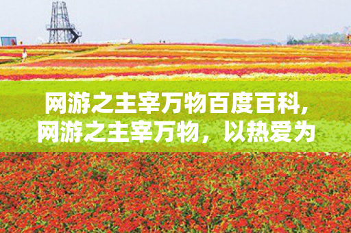 网游之主宰万物百度百科,网游之主宰万物，以热爱为笔绘就虚拟世界的成长图景