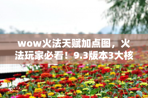 wow火法天赋加点图，火法玩家必看！9.3版本3大核心天赋心得+5大避坑指南