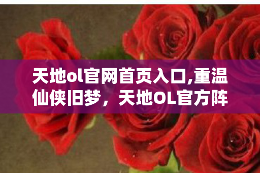 天地ol官网首页入口,重温仙侠旧梦，天地OL官方阵地实用指南