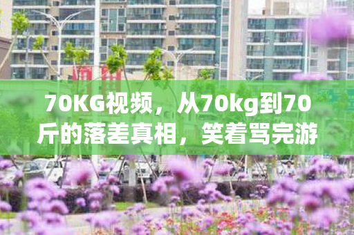 70KG视频，从70kg到70斤的落差真相，笑着骂完游戏，哭着又点开了匹配键