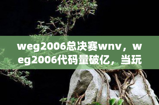 weg2006总决赛wnv，weg2006代码量破亿，当玩家行为暗线触发头皮发麻的数字文明叛乱