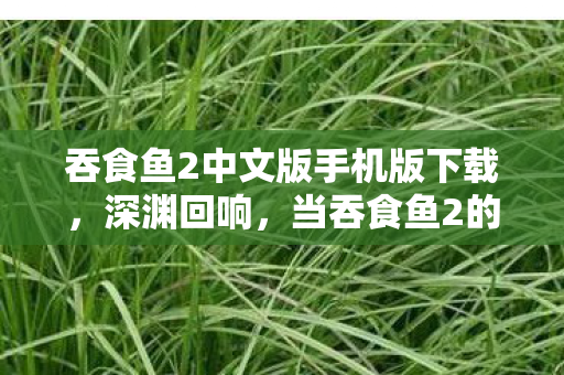 吞食鱼2中文版手机版下载，深渊回响，当吞食鱼2的底层鱼群咬碎顶层命运齿轮