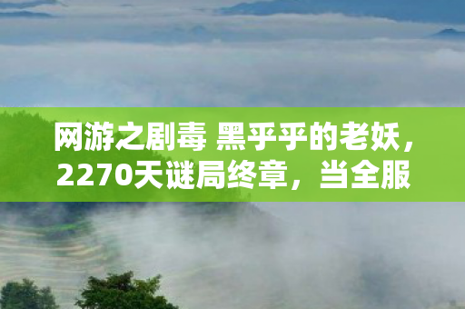 网游之剧毒 黑乎乎的老妖，2270天谜局终章，当全服玩家尸体堆成第5200具时，服务器哭了