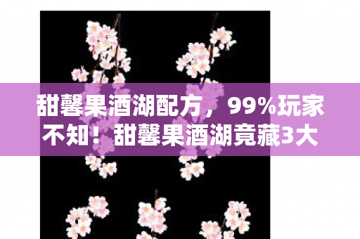甜馨果酒湖配方,99%玩家不知!甜馨果酒湖竟藏3大逆天机制,颠覆你的游戏认知! 甜馨果酒湖配方,99%玩家不知!甜馨果酒湖竟藏3大逆天机制,颠覆你的游戏认知!