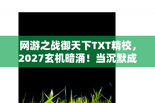 网游之战御天下TXT精校，2027玄机暗涌！当沉默成为战御天下的终极密码