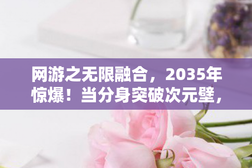 网游之无限融合,2035年惊爆!当分身突破次元壁,百万玩家集体见证神迹降临 网游之无限融合,2035年惊爆!当分身突破次元壁,百万玩家集体见证神迹降临